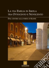 La via Emilia in Imola tra Ottocento e Novecento. Dal centro alla Porta d'Alone libro di Vivoli Liliana; Angelini Gabriele