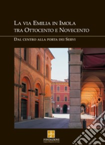 La via Emilia in Imola tra '800 e '900. Dal centro alla Porta dei Servi libro di Vivoli Liliana; Angelini Gabriele; Giberti Mario