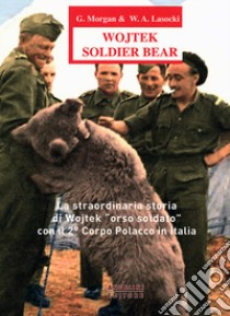 Wojtek Soldier Bear. La straordinaria storia di Wojtek «orso soldato» con il 2° corpo polacco in Italia. Ediz. italiana e inglese libro di Morgan G.; Losocki W. A.; Kulawiak D. (cur.); Angelini G. (cur.)