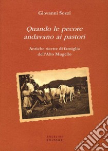 Quando le pecore andavano ai pastori. Antiche ricette di famiglia dell'Alto Mugello libro di Sozzi Giovanni