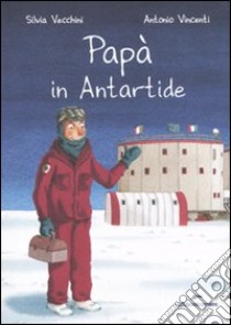 Papà in Antartide. Ediz. illustrata libro di Vecchini Silvia; Vincenti Antonio