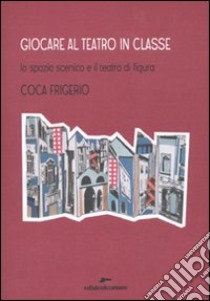 Giocare al teatro in classe. Lo spazio scenico e il teatro di figura libro di Frigerio Coca