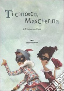 Ti conosco mascherina. In viaggio con le maschere della Commedia dell'Arte libro di Rossi Francesca