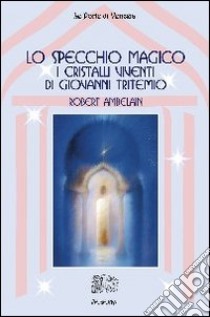 Lo specchio magico. I cristalli viventi di Giovanni Tritemio libro di Ambelain Robert; Ballerini S. (cur.)