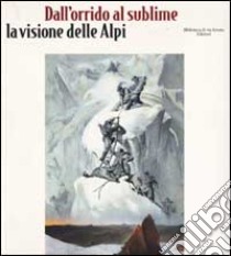 Dall'orrido al sublime. La visione delle Alpi libro di Garimoldi G. (cur.)