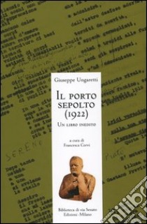 Il porto sepolto (1922). Un libro inedito libro di Ungaretti Giuseppe