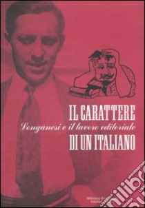 Il carattere di un italiano. Longanesi e il lavoro editoriale. Mostra bibliografica (Milano, 6 giugno-29 settembre 2006) libro di Noja M. (cur.)