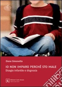 Io non imparo perché sto male. Disagio infantile e disgnosia. Ediz. illustrata libro di Simonetta Elena