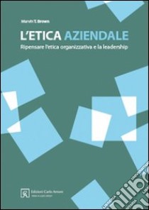 L'etica aziendale. Ripensare l'etica organizzativa e la leadership libro di Brown Martin