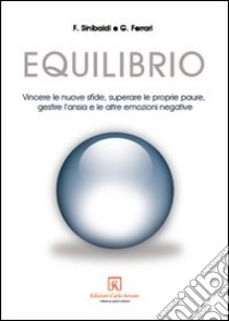 Equilibrio. Vincere le nuove sfide, superare le proprie paure, gestire l'ansia e le altre emozioni negative libro di Sinibaldi Fabio; Ferrari Giuseppe