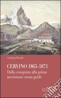 Cervino 1865-1871. Dalla conquista alla prima ascensione senza guide libro di Discalzi Gianluigi