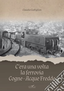 C'era una volta la ferrovia Cogne - Acque Fredde. Nuova ediz. libro di Castiglion Claudio