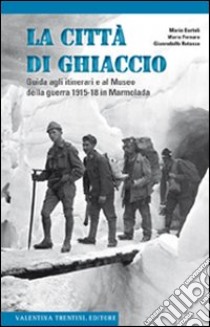 La città di ghiaccio. Guida agli itinerari e al museo della guerra 1915-18 in Marmolada libro di Bartoli Mario; Fornaro Mario; Rotasso Gianrodolfo