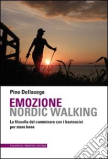Emozione nordic walking. La filosofia del camminare con i bastoncini per stare bene libro di Dellasega Pino
