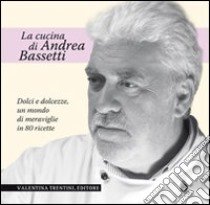 Dolci e dolcezze. Un mondo di meraviglie in 80 ricette libro di Bassetti Andrea