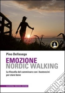 Emozione nordic walking. La filosofia del camminare con i bastoncini per stare bene libro di Dellasega Pino