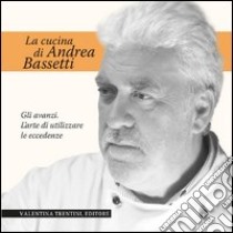 La cucina di Andrea Bassetti. Gli avanzi. L'arte di utilizzare le eccedenze libro di Bassetti Andrea