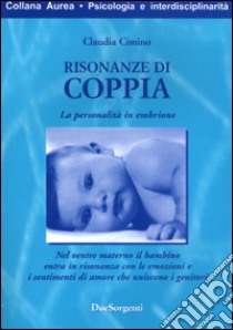 Risonanze di coppia. La personalità in embrione. Nel ventre materno il bambino entra in risonanza con le emozioni e i sentimenti d'amore che uniscono i genitori libro di Cimino Claudia