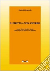 Il diritto a non soffrire. Aspetti clinici, giuridici ed etici della terapia del dolore e cure palliative libro di Zeppetella Gianluigi