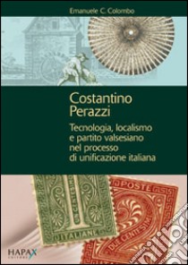 Costantino Perazzi. Tecnologia, localismo e partito valsesiano nel processo di unificazione italiana libro di Colombo Emanuele C.