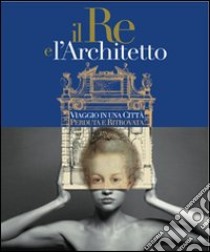 Il re e l'architetto. Viaggio in una città perduta e ritrovata libro di Carassi M. (cur.); Gritella G. (cur.)