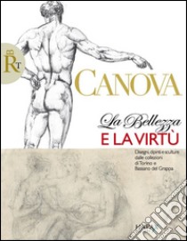 Canova. La belleza e la virtù. Disegni, dipinti e sculture dalle collezioni di Torino e Bassano del Grappa. Ediz. illustrata libro