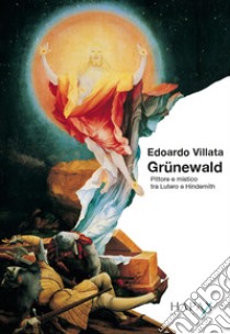 Grünewald. Pittore e mistico tra Lutero e Hindemith libro di Villata Edoardo