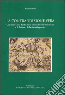 La contraddizione vera. Giovanni Duns Scoto tra le necessità della metafisica e il discorso della filosofia pratica libro di Parisoli Luca