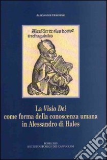 La visio Dei come forma della conoscenza umana in Alessandro di Hales. Una lettura della «Glossa in quatuor Libros Sententiarum» e delle «Quaestiones disputatae» libro di Horowski Aleksander