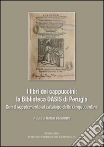 I libri dei cappuccini: la biblioteca OASIS di Perugia. Con il supplemento al catalogo delle cinquecentine. Atti dell'incontro di studio (Perugia, 16 aprile 2015) libro di Vacalebre N. (cur.)