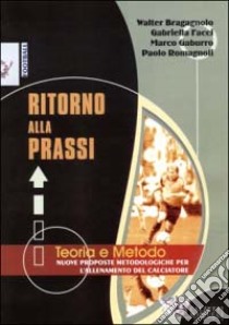 Ritorno alla prassi. Teorie e metodo. Nuove proposte metodologiche per l'allenamento del calciatore libro di Bragagnolo Walter; Facci Gabriella; Gaburro Marco