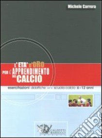 L'età d'oro per l'apprendimento del calcio. Esercitazioni didattiche per la scuola calcio 6-12 anni libro di Carrera Michele