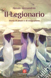 Il Legionario. Storia di amore e di emigrazione libro di Alessandrini Alessio