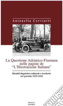 La questione Adriatico-Fiumana nelle pagine de «L'Illustrazione italiana» identità linguistico-culturale e territorio nel periodo 1919-1922 libro di Cerviatti Antonella