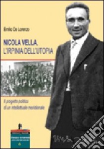 Nicola Vella, l'Irpinia dell'utopia. Il progetto politico di un intellettuale meridionale libro di De Lorenzo Emilio