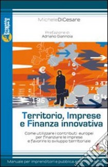 Territorio, imprese e finanza innovativa. Come utilizzare i contributi europei per finanziare le imprese e favorire lo sviluppo territoriale libro di Di Cesare Michele