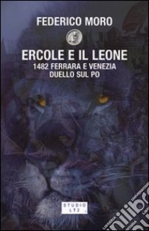 Ercole e il leone. 1482 Ferrara e Venezia duello sul Po libro di Moro Federico