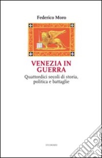 Venezia in guerra. Quattordici secoli di storia, politica e battaglie libro di Moro Federico