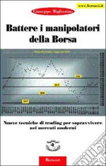 Battere i manipolatori della borsa. Nuove tecniche di trading per sopravvivere nei mercati azionari libro di Migliorino Giuseppe