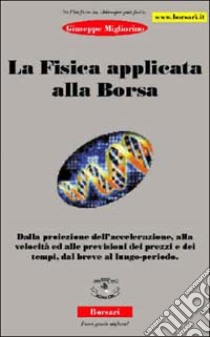 La fisica applicata alla borsa. Dalla proiezione dell'accelerazione, alla velocità ed alle previsioni dei prezzi e dei tempi, dal breve al lungo periodo libro di Migliorino Giuseppe