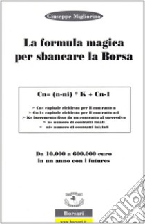 La formula magica per sbancare la borsa. Da 10.000 a 60.000 euro in un anno con i futures. Ediz. illustrata libro di Migliorino Giuseppe