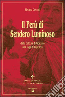 Il Perù di Sendero Luminoso. Dalla cattura di Gonzalo alla fuga di Fujimori libro di Ceccoli Silvano