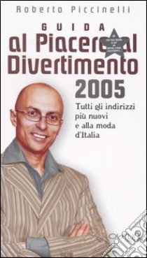 Guida al piacere e al divertimento 2005. Tutti gli indirizzi più nuovi e alla moda d'Italia libro di Piccinelli Roberto