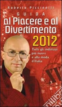 Guida al piacere e al divertimento 2012. Tutti gli indirizzi più nuovi e alla moda d'Italia libro di Piccinelli Roberto