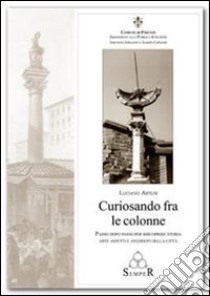 Curiosando fra le colonne. Passo dopo passo per riscoprire storie arte aspetti e aneddoti della città. Ediz. illustrata libro di Artusi Luciano