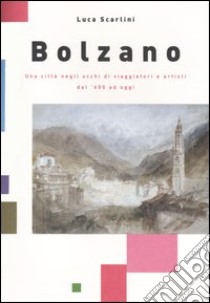 Bolzano. Una città negli occhi di viaggiatori e artisti dal '600 ad oggi libro di Scarlini Luca