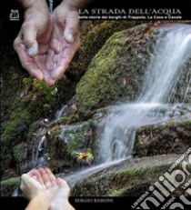 La strada dell'acqua nella storia dei borghi di Trappola, La Casa e Casale libro di Baroni Sergio