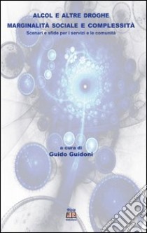 Alcol e altre droghe. Marginalità sociale e complessità. Scenari e sfide per i servizi e le comunità libro di Guidoni Guido