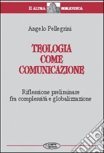 Teologia come comunicazione. Riflessione preliminare fra complessità e globalizzazione libro di Pellegrini Angelo