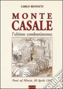 Monte Casale. L'ultimo combattimento. Ponti sul Mincio, 30 aprile 1945 libro di Benfatti Carlo